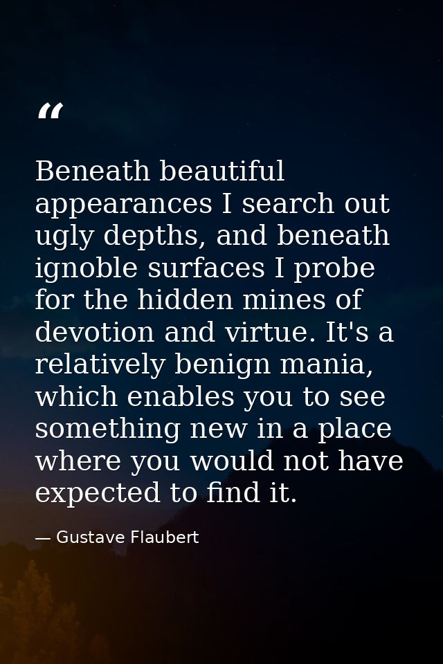 Beneath beautiful appearances I search out ugly depths, and beneath ignoble surfaces I probe for the hidden mines of dev — Gustave Flaubert