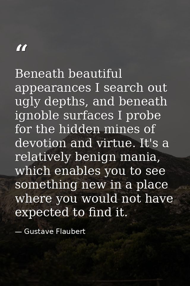 Beneath beautiful appearances I search out ugly depths, and beneath ignoble surfaces I probe for the hidden mines of dev — Gustave Flaubert