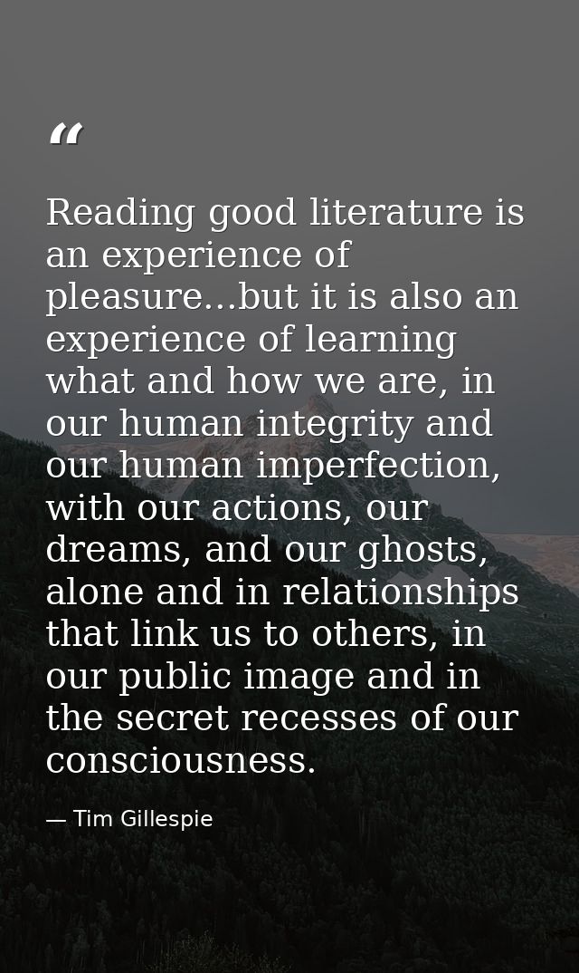 Reading good literature is an experience of pleasure...but it is also an experience of learning what and how we are, in  — Tim Gillespie