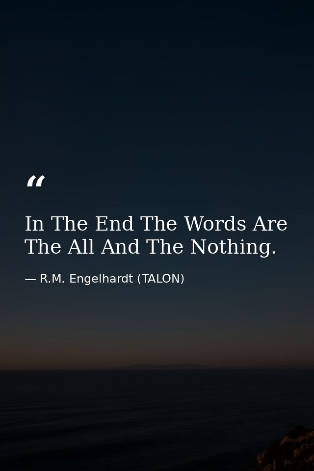 In The End The Words Are The All And The Nothing. — R.M. Engelhardt (TALON)