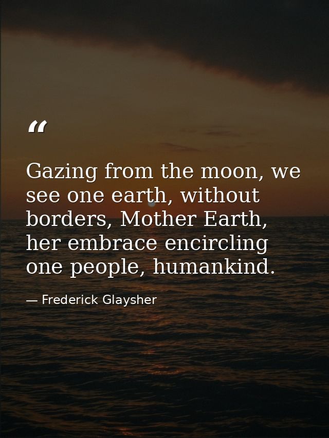 Gazing from the moon, we see one earth, without borders, Mother Earth, her embrace encircling one people, humankind. — Frederick Glaysher