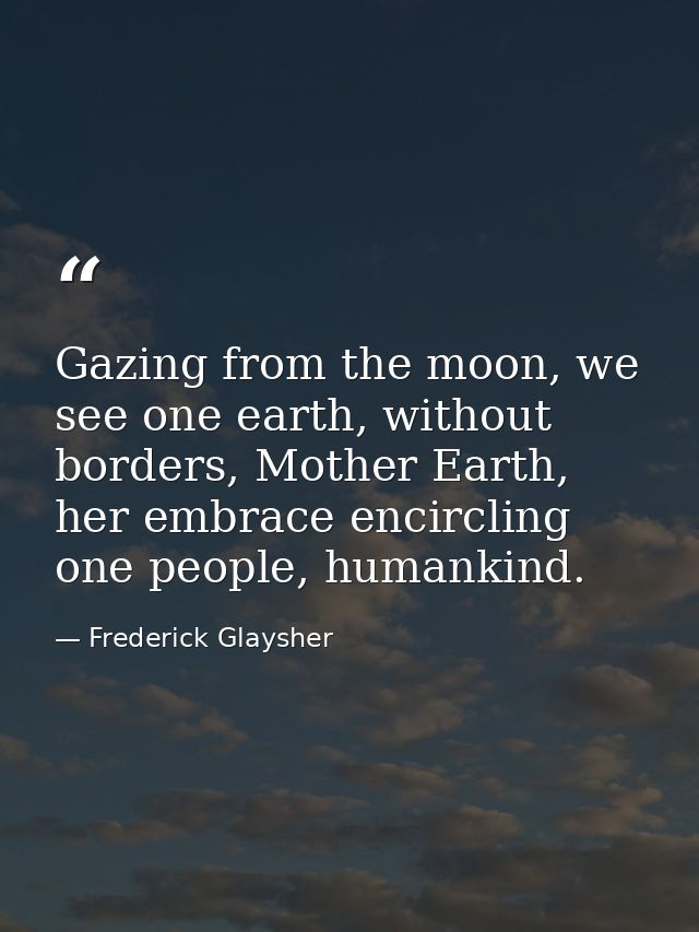 Gazing from the moon, we see one earth, without borders, Mother Earth, her embrace encircling one people, humankind. — Frederick Glaysher