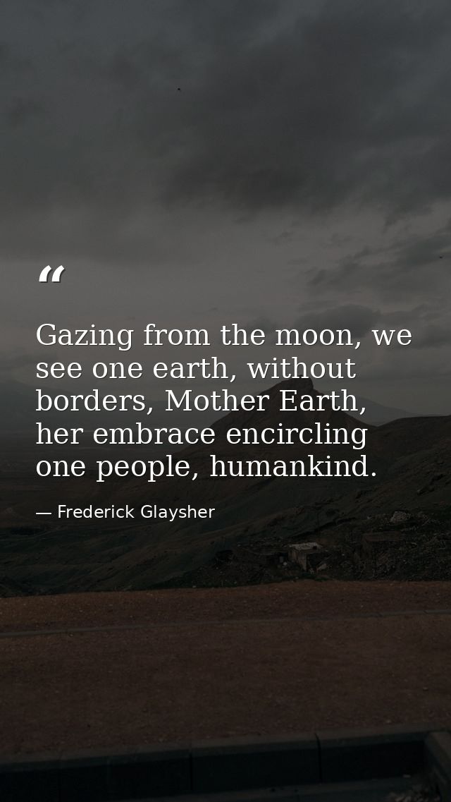 Gazing from the moon, we see one earth, without borders, Mother Earth, her embrace encircling one people, humankind. — Frederick Glaysher