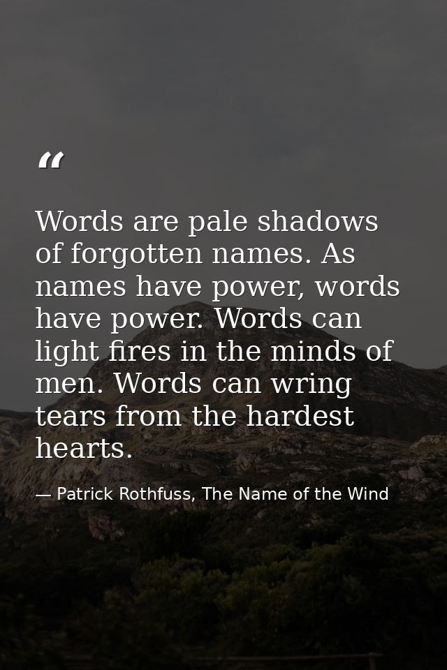 Words are pale shadows of forgotten names. As names have power, words have power. Words can light fires in the minds of  — Patrick Rothfuss, The Name of the Wind