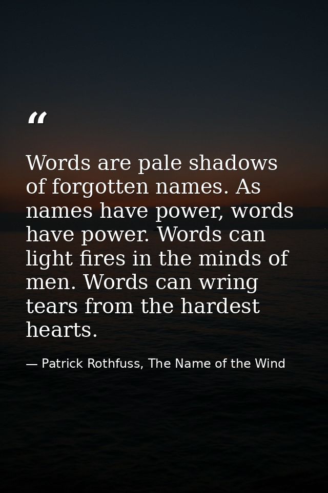 Words are pale shadows of forgotten names. As names have power, words have power. Words can light fires in the minds of  — Patrick Rothfuss, The Name of the Wind