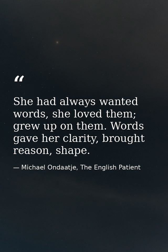She had always wanted words, she loved them; grew up on them. Words gave her clarity, brought reason, shape. — Michael Ondaatje, The English Patient