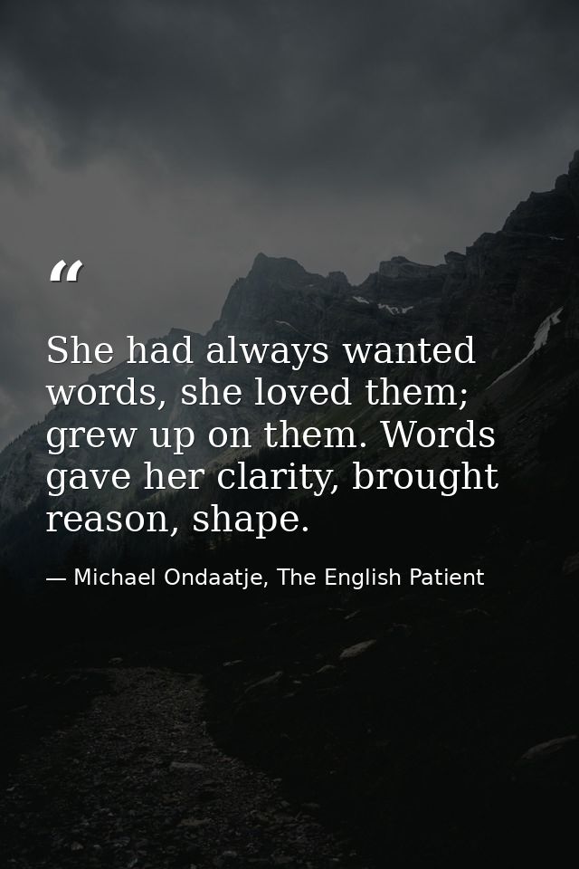 She had always wanted words, she loved them; grew up on them. Words gave her clarity, brought reason, shape. — Michael Ondaatje, The English Patient