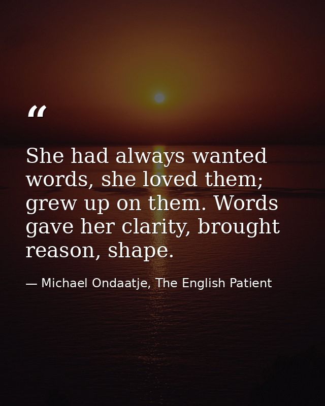 She had always wanted words, she loved them; grew up on them. Words gave her clarity, brought reason, shape. — Michael Ondaatje, The English Patient