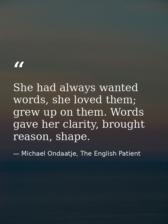 She had always wanted words, she loved them; grew up on them. Words gave her clarity, brought reason, shape. — Michael Ondaatje, The English Patient