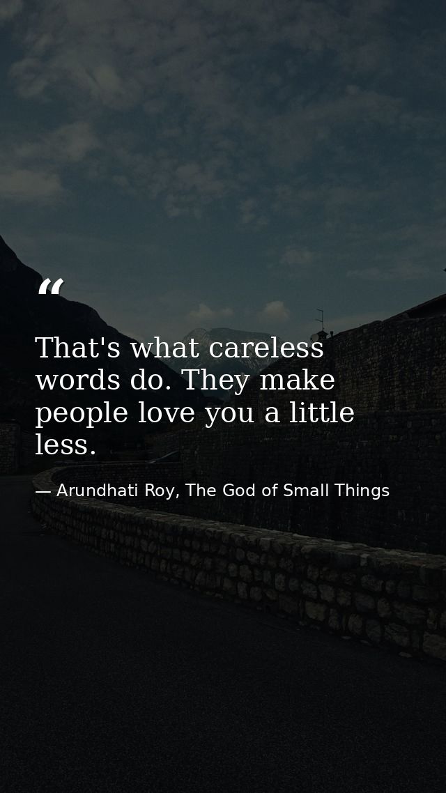 That's what careless words do. They make people love you a little less. — Arundhati Roy, The God of Small Things