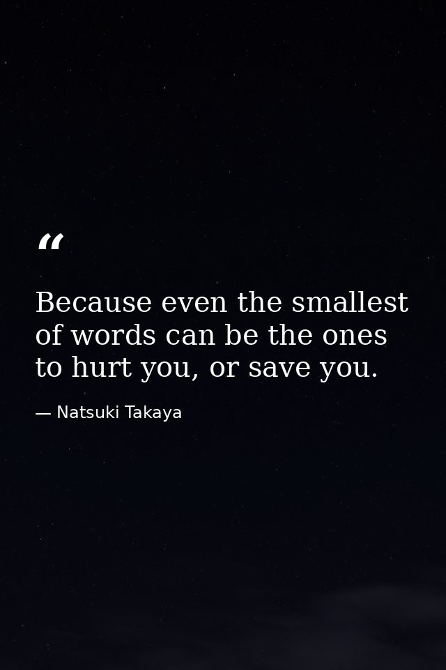 Because even the smallest of words can be the ones to hurt you, or save you. — Natsuki Takaya