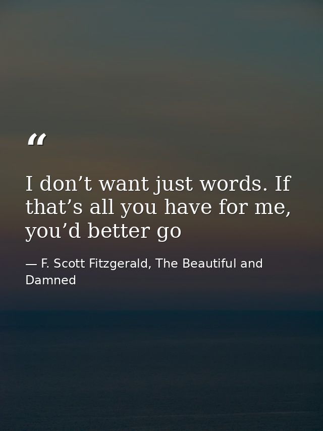 I don’t want just words. If that’s all you have for me, you’d better go — F. Scott Fitzgerald, The Beautiful and Damned