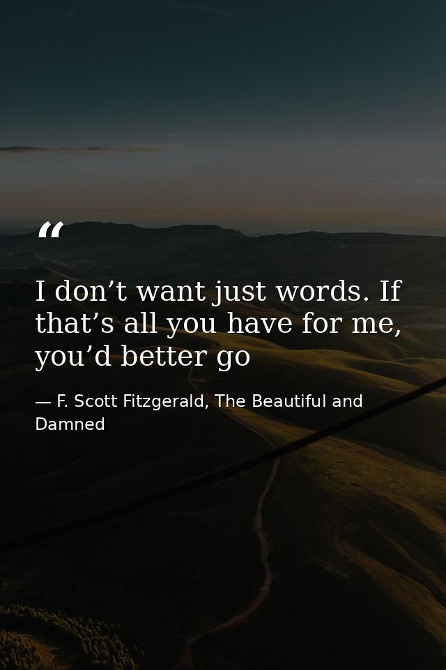 I don’t want just words. If that’s all you have for me, you’d better go — F. Scott Fitzgerald, The Beautiful and Damned
