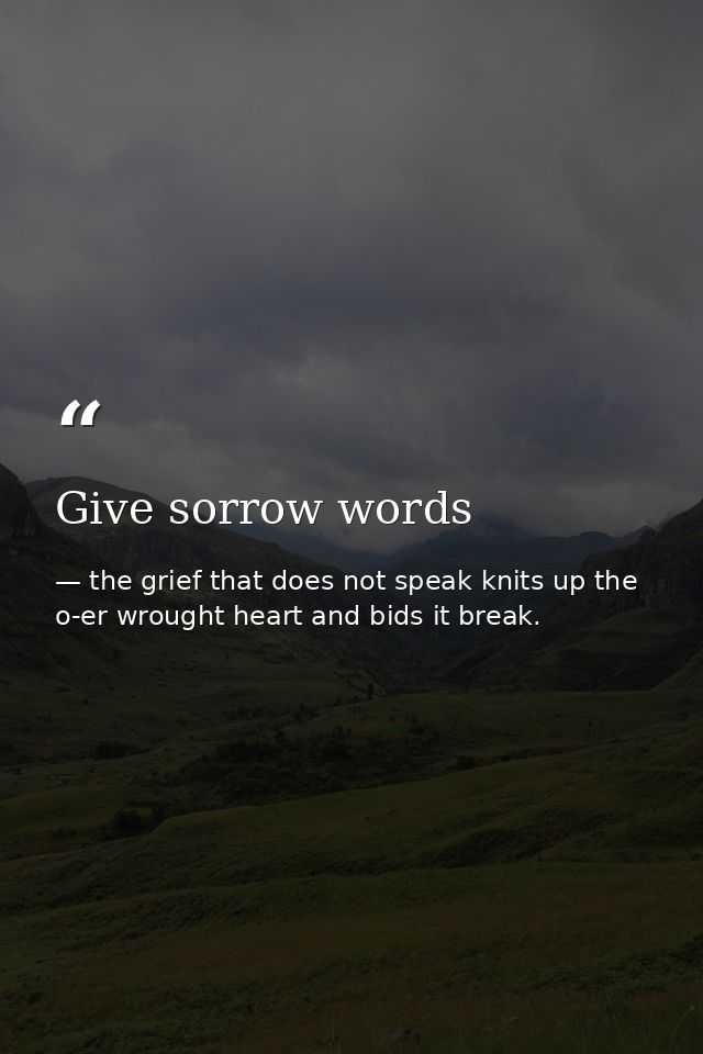 Give sorrow words — the grief that does not speak knits up the o-er wrought heart and bids it break.