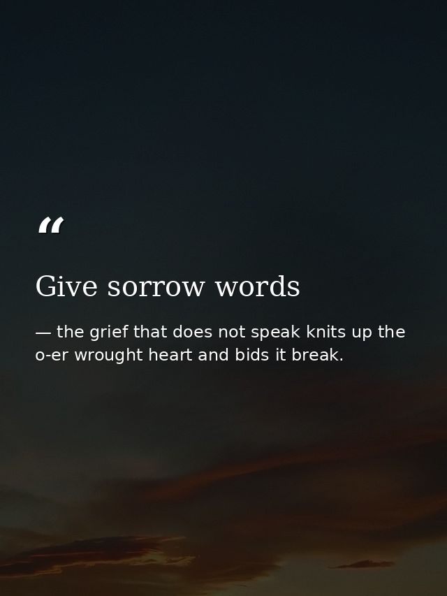 Give sorrow words — the grief that does not speak knits up the o-er wrought heart and bids it break.