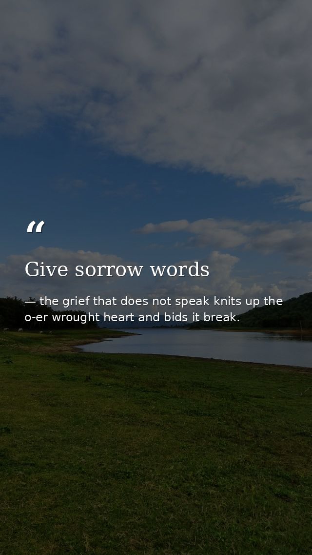 Give sorrow words — the grief that does not speak knits up the o-er wrought heart and bids it break.