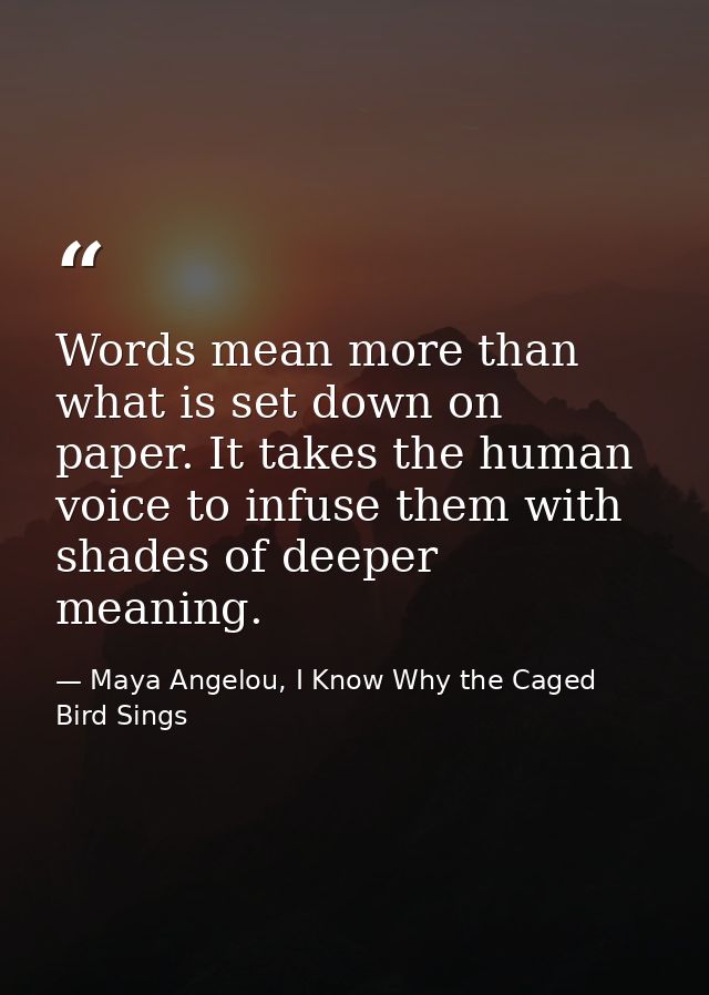 Words mean more than what is set down on paper. It takes the human voice to infuse them with shades of deeper meaning. — Maya Angelou, I Know Why the Caged Bird Sings