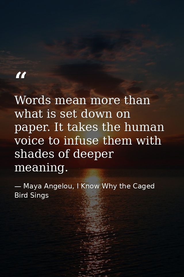 Words mean more than what is set down on paper. It takes the human voice to infuse them with shades of deeper meaning. — Maya Angelou, I Know Why the Caged Bird Sings