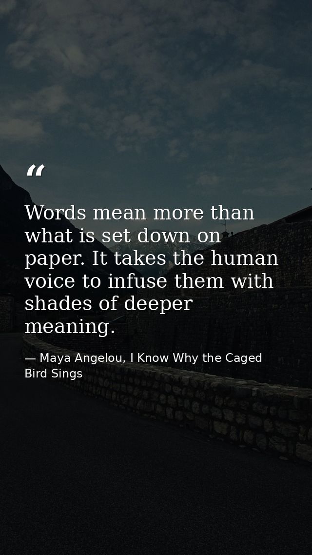 Words mean more than what is set down on paper. It takes the human voice to infuse them with shades of deeper meaning. — Maya Angelou, I Know Why the Caged Bird Sings