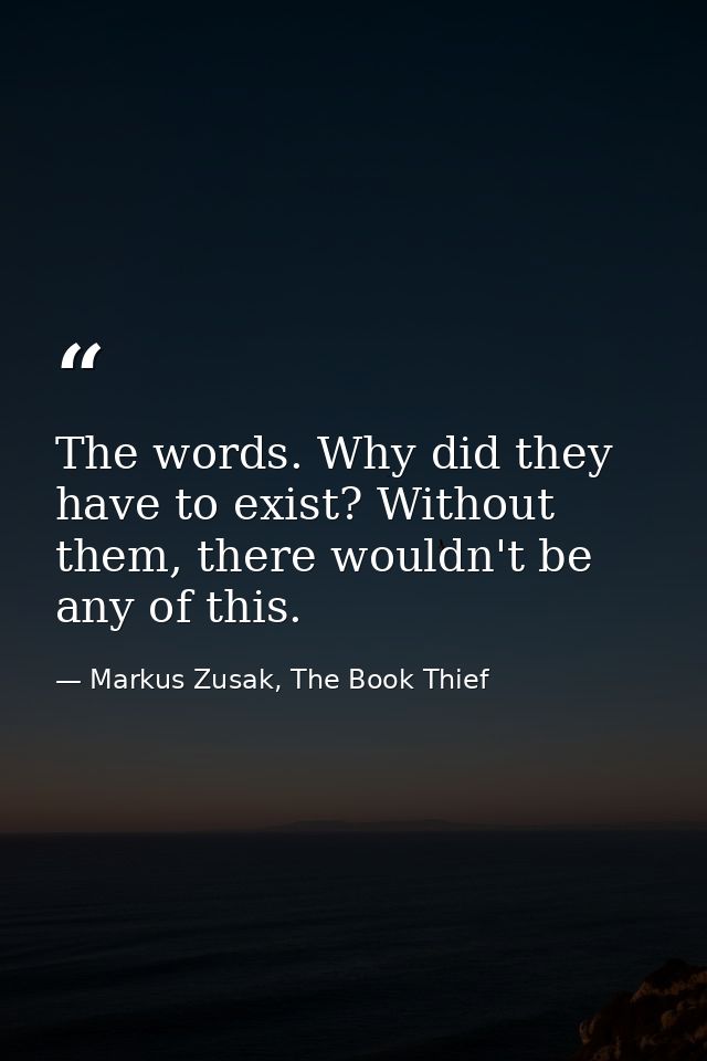 The words. Why did they have to exist? Without them, there wouldn't be any of this. — Markus Zusak, The Book Thief