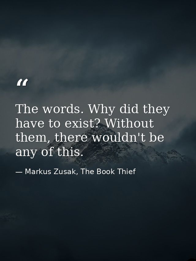 The words. Why did they have to exist? Without them, there wouldn't be any of this. — Markus Zusak, The Book Thief