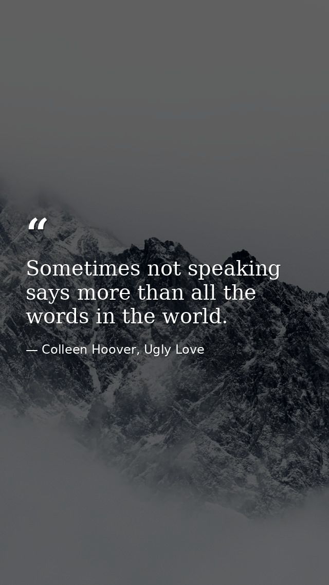 Sometimes not speaking says more than all the words in the world. — Colleen Hoover, Ugly Love