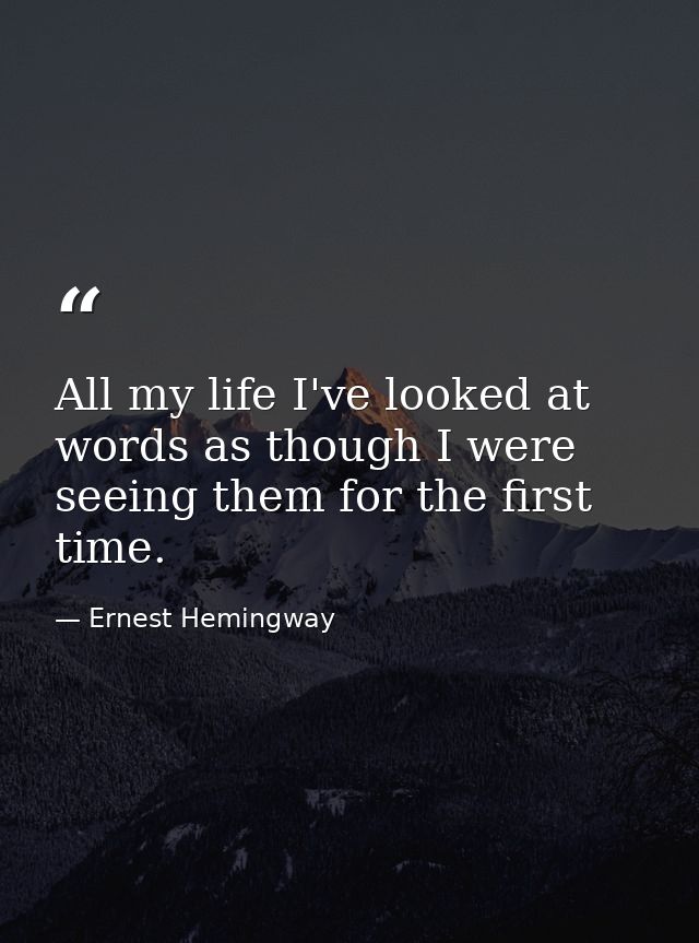 All my life I've looked at words as though I were seeing them for the first time. — Ernest Hemingway