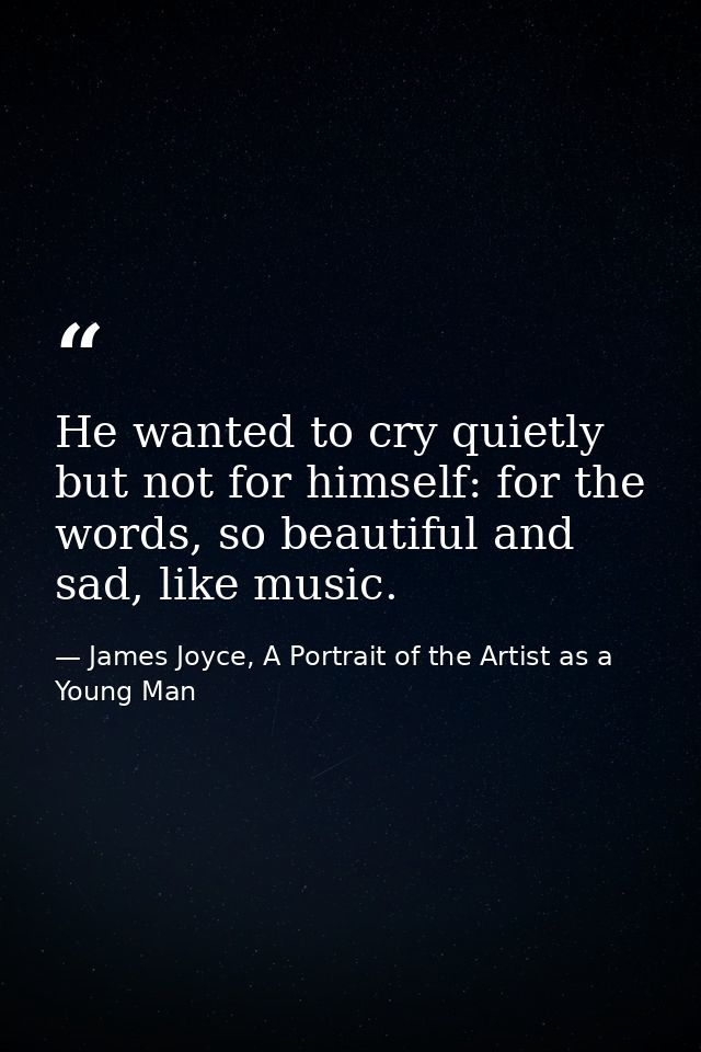 He wanted to cry quietly but not for himself: for the words, so beautiful and sad, like music. — James Joyce, A Portrait of the Artist as a Young Man