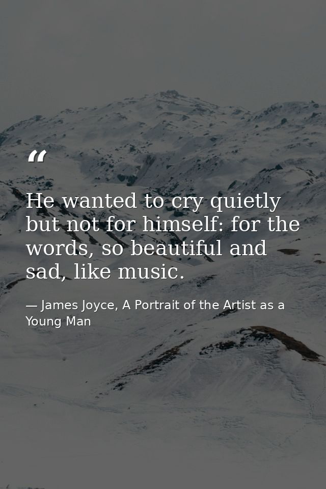 He wanted to cry quietly but not for himself: for the words, so beautiful and sad, like music. — James Joyce, A Portrait of the Artist as a Young Man
