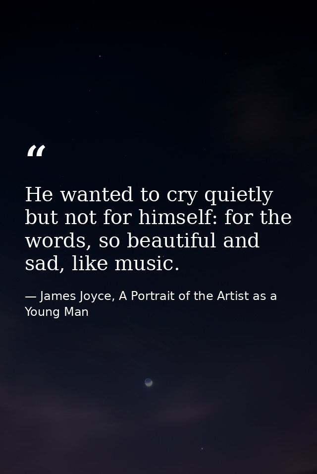 He wanted to cry quietly but not for himself: for the words, so beautiful and sad, like music. — James Joyce, A Portrait of the Artist as a Young Man