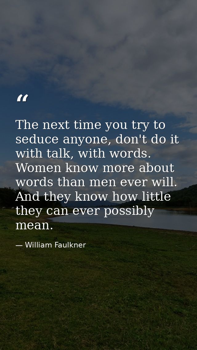 The next time you try to seduce anyone, don't do it with talk, with words. Women know more about words than men ever wil — William Faulkner