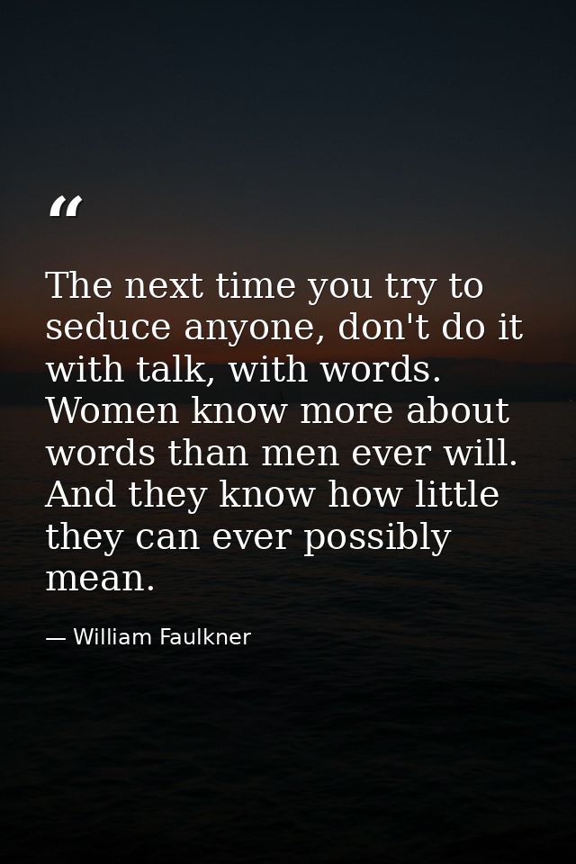 The next time you try to seduce anyone, don't do it with talk, with words. Women know more about words than men ever wil — William Faulkner