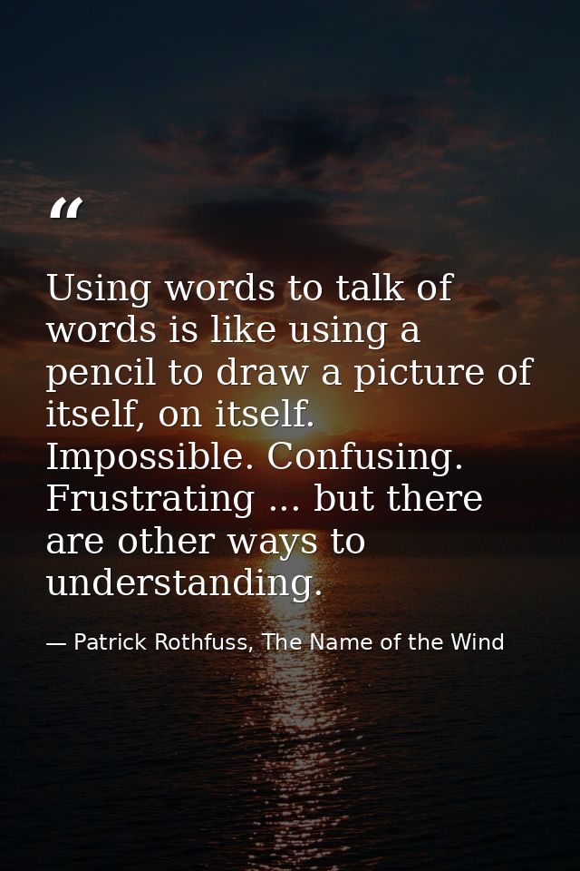 Using words to talk of words is like using a pencil to draw a picture of itself, on itself. Impossible. Confusing. Frust — Patrick Rothfuss, The Name of the Wind