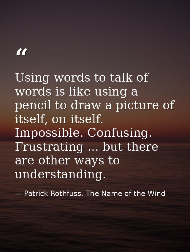 Using words to talk of words is like using a pencil to draw a picture of itself, on itself. Impossible. Confusing. Frust — Patrick Rothfuss, The Name of the Wind