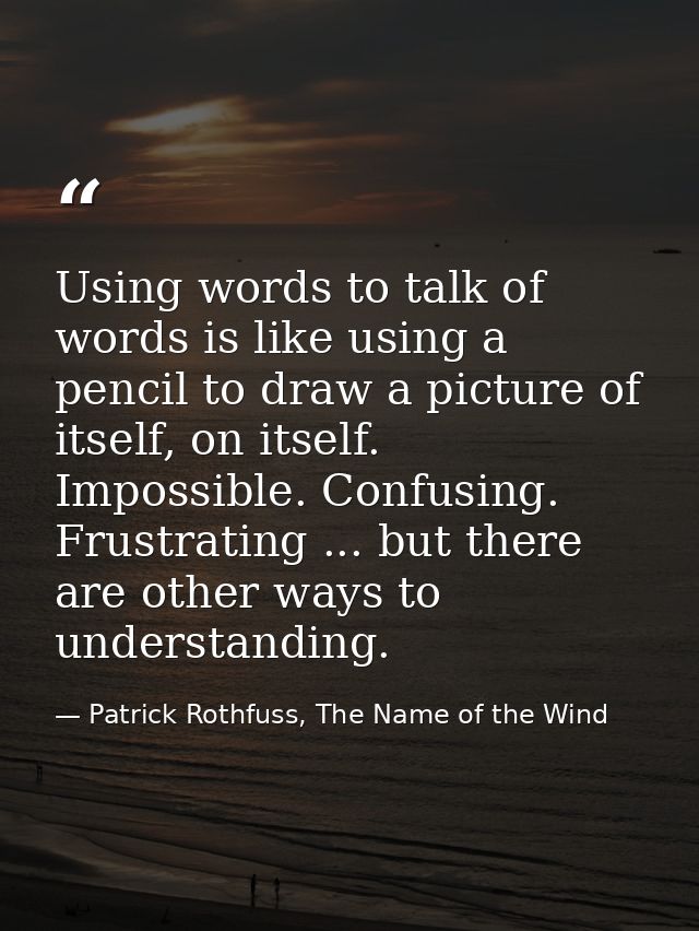 Using words to talk of words is like using a pencil to draw a picture of itself, on itself. Impossible. Confusing. Frust — Patrick Rothfuss, The Name of the Wind