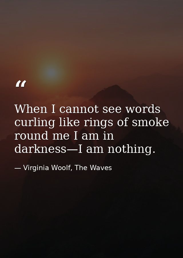 When I cannot see words curling like rings of smoke round me I am in darkness—I am nothing. — Virginia Woolf, The Waves