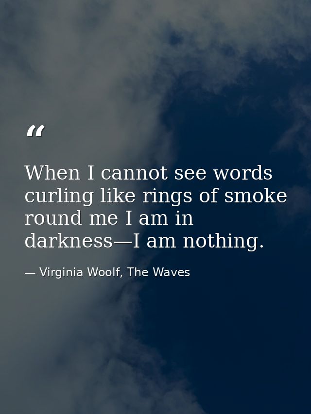 When I cannot see words curling like rings of smoke round me I am in darkness—I am nothing. — Virginia Woolf, The Waves