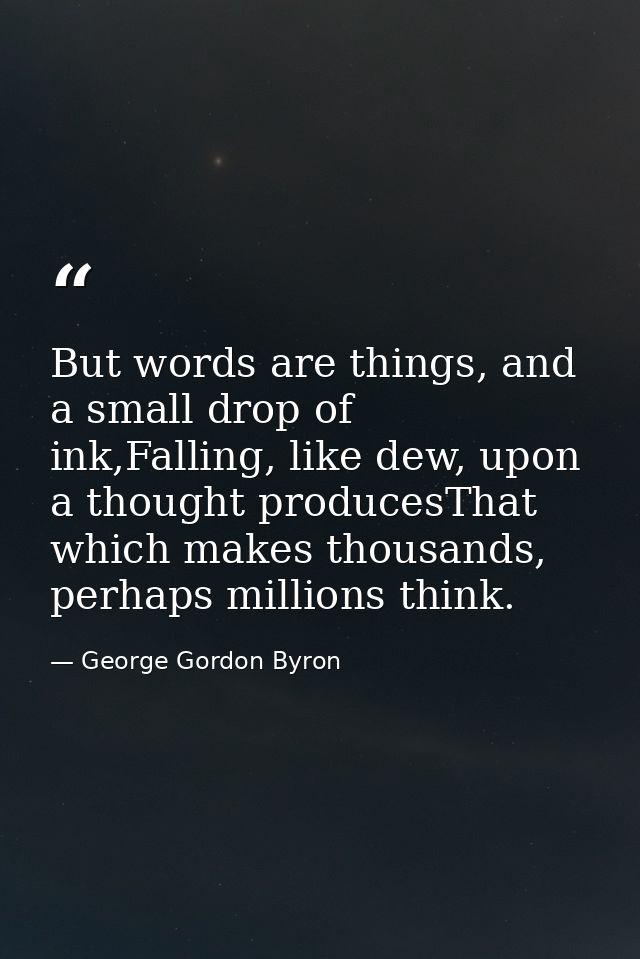 But words are things, and a small drop of ink,Falling, like dew, upon a thought producesThat which makes thousands, perh — George Gordon Byron