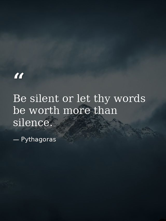 Be silent or let thy words be worth more than silence. — Pythagoras