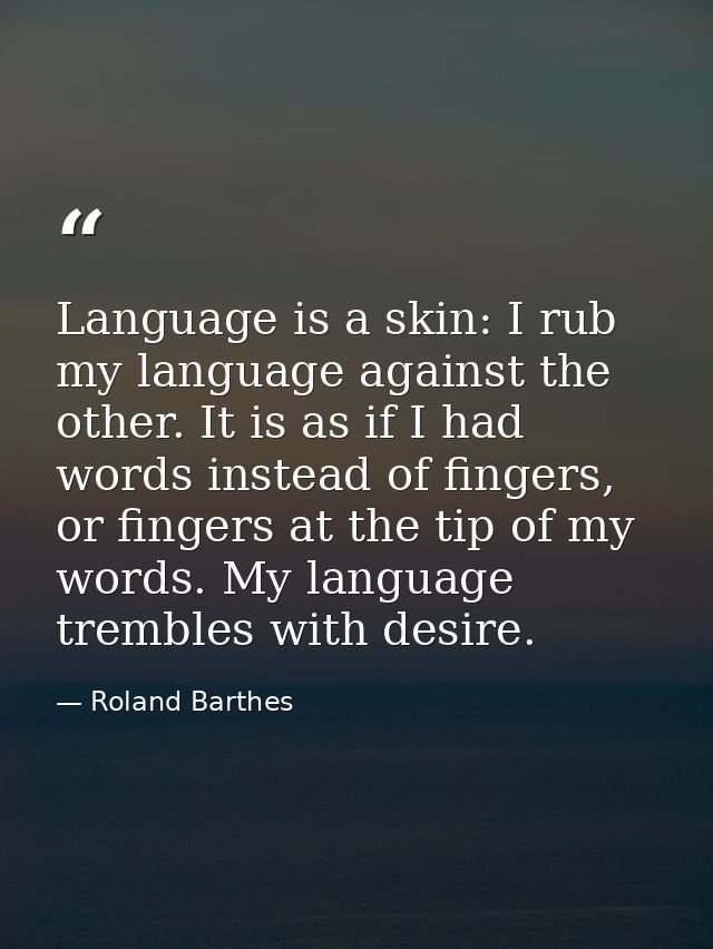 Language is a skin: I rub my language against the other. It is as if I had words instead of fingers, or fingers at the t — Roland Barthes