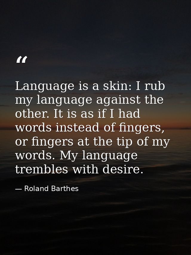 Language is a skin: I rub my language against the other. It is as if I had words instead of fingers, or fingers at the t — Roland Barthes