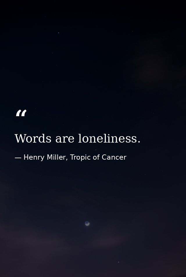 Words are loneliness. — Henry Miller, Tropic of Cancer