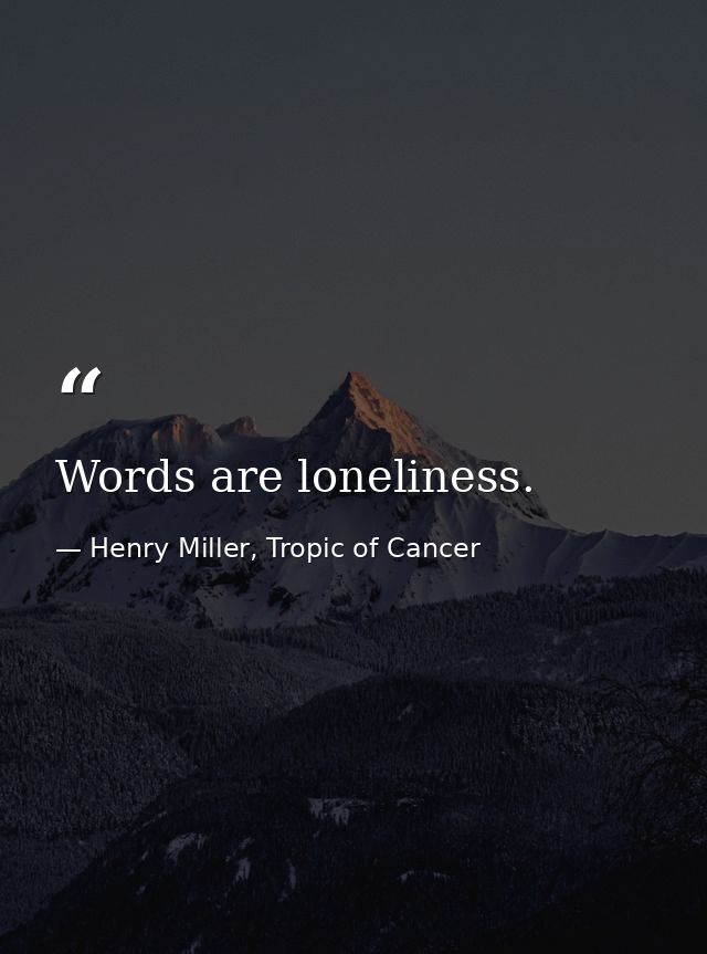 Words are loneliness. — Henry Miller, Tropic of Cancer