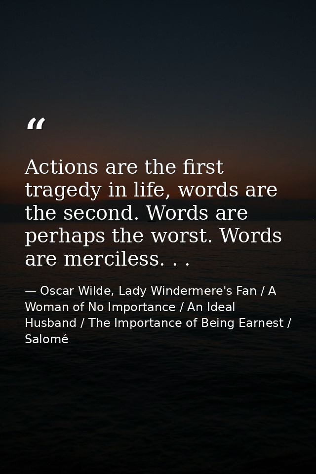Actions are the first tragedy in life, words are the second. Words are perhaps the worst. Words are merciless. . . — Oscar Wilde, Lady Windermere's Fan / A Woman of No Importance / An Ideal Husband / The Importance of Being Earnest / Salomé