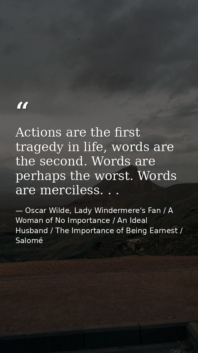 Actions are the first tragedy in life, words are the second. Words are perhaps the worst. Words are merciless. . . — Oscar Wilde, Lady Windermere's Fan / A Woman of No Importance / An Ideal Husband / The Importance of Being Earnest / Salomé