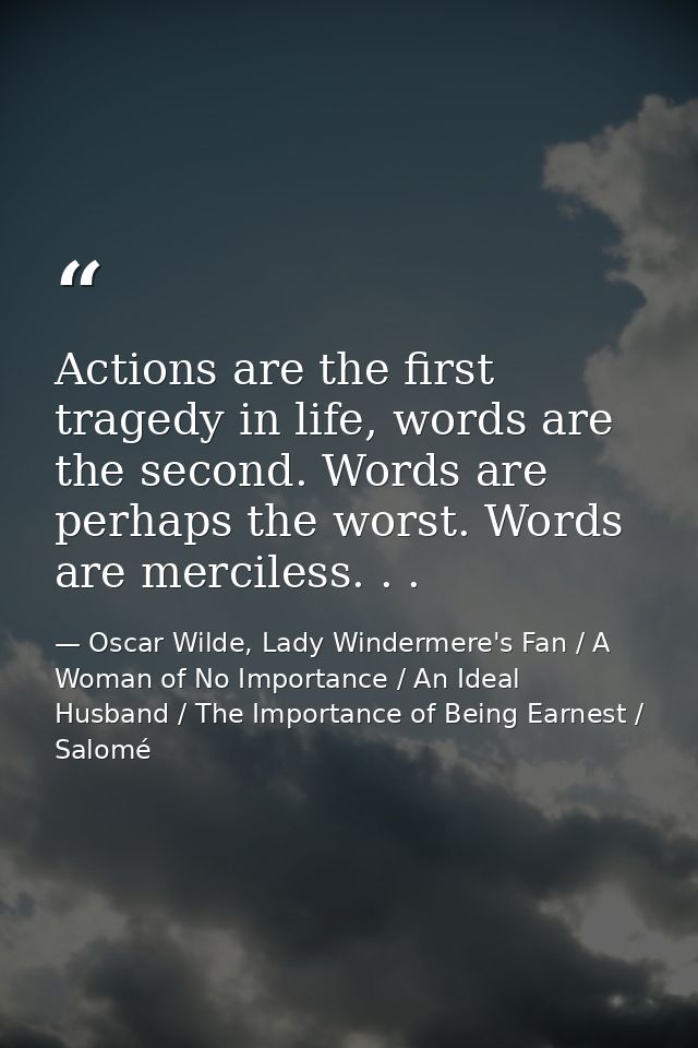 Actions are the first tragedy in life, words are the second. Words are perhaps the worst. Words are merciless. . . — Oscar Wilde, Lady Windermere's Fan / A Woman of No Importance / An Ideal Husband / The Importance of Being Earnest / Salomé