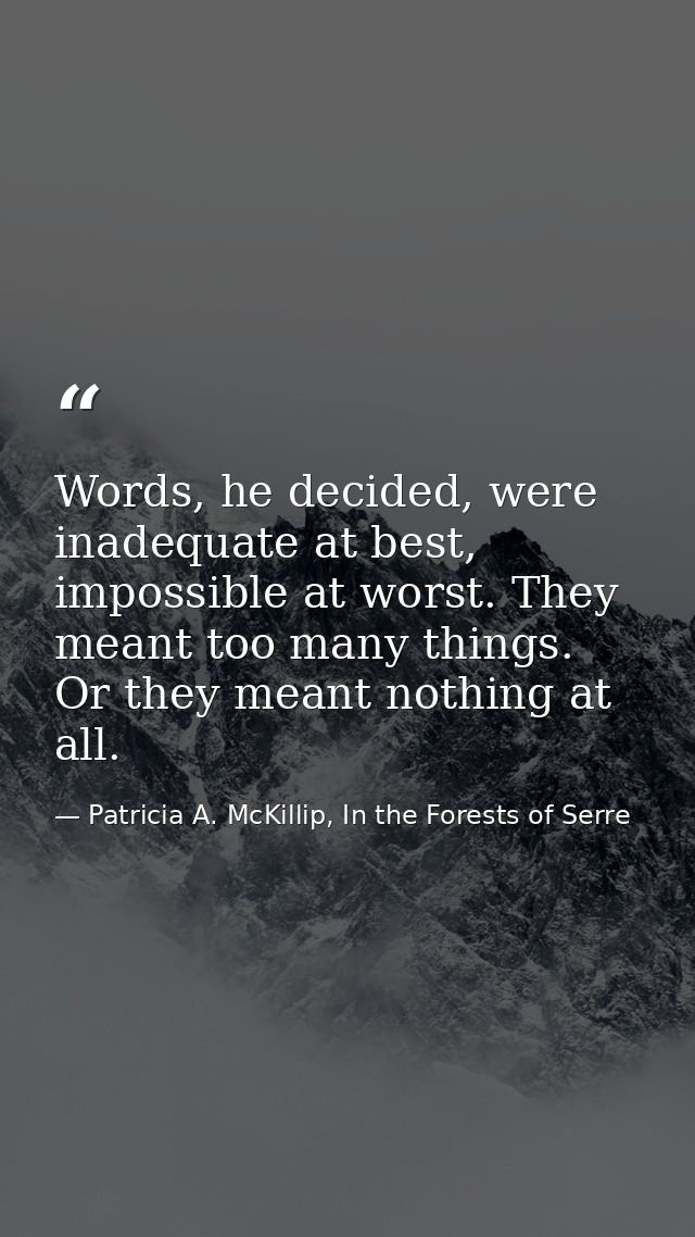 Words, he decided, were inadequate at best, impossible at worst. They meant too many things. Or they meant nothing at al — Patricia A. McKillip, In the Forests of Serre