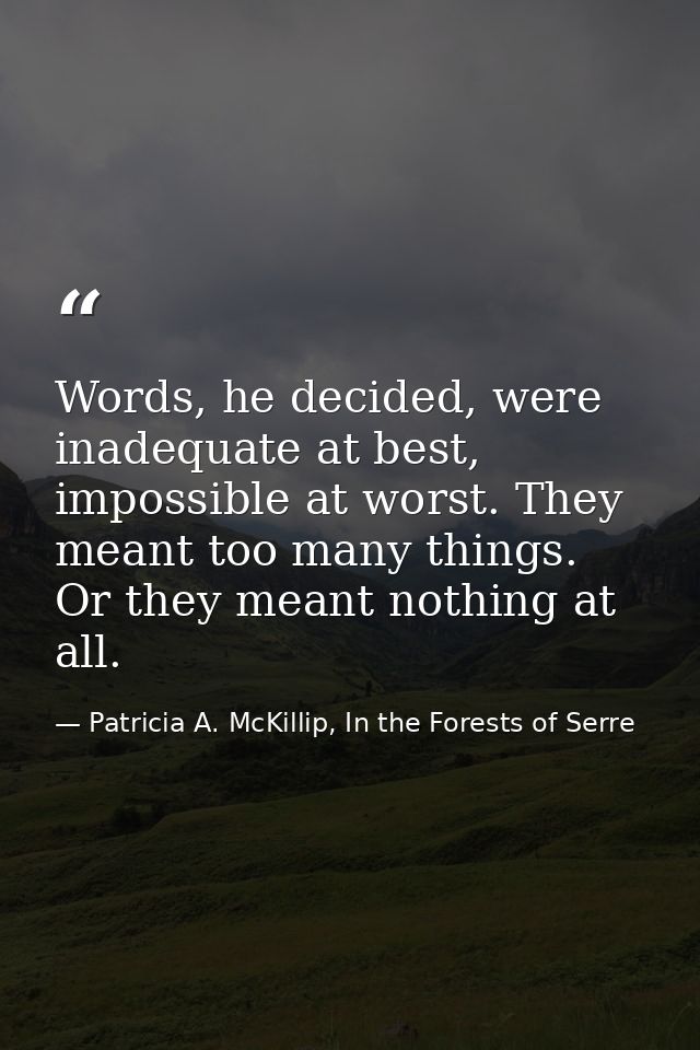 Words, he decided, were inadequate at best, impossible at worst. They meant too many things. Or they meant nothing at al — Patricia A. McKillip, In the Forests of Serre