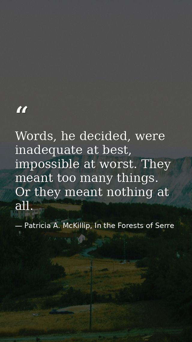 Words, he decided, were inadequate at best, impossible at worst. They meant too many things. Or they meant nothing at al — Patricia A. McKillip, In the Forests of Serre