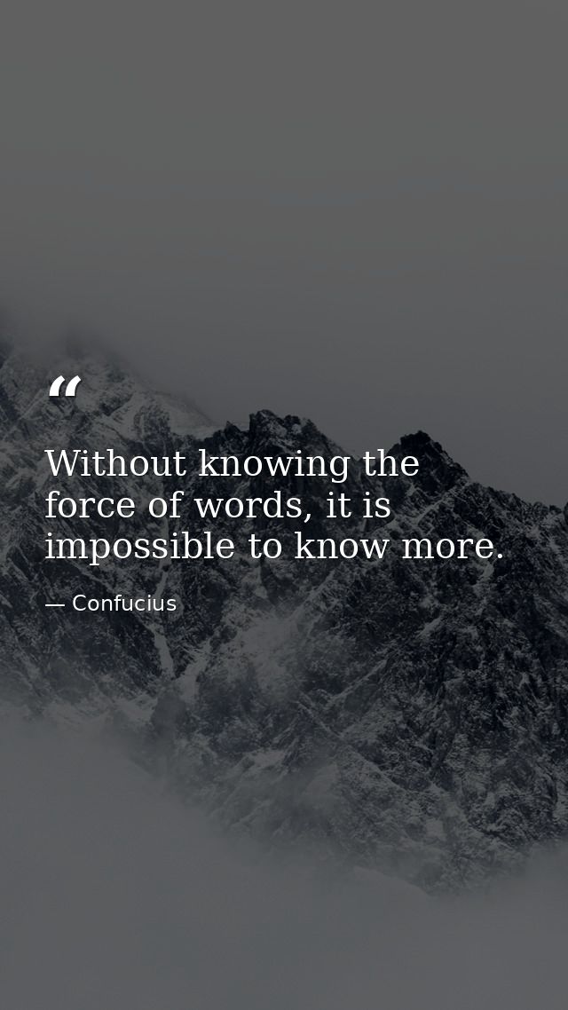 Without knowing the force of words, it is impossible to know more. — Confucius